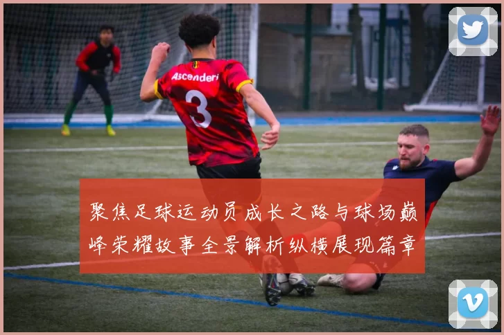 聚焦足球运动员成长之路与球场巅峰荣耀故事全景解析纵横展现篇章