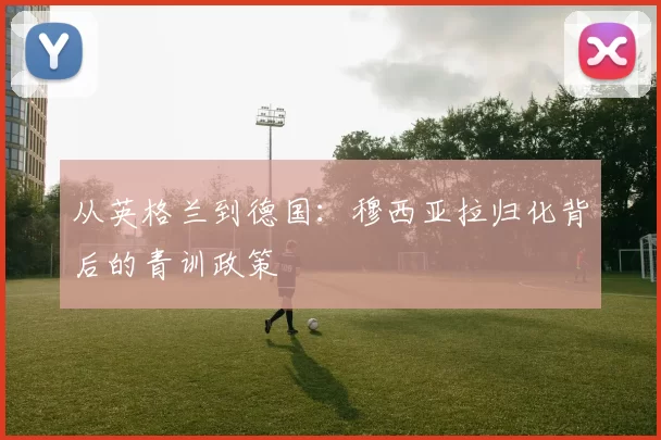 从英格兰到德国：穆西亚拉归化背后的青训政策