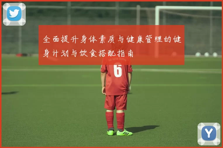 全面提升身体素质与健康管理的健身计划与饮食搭配指南