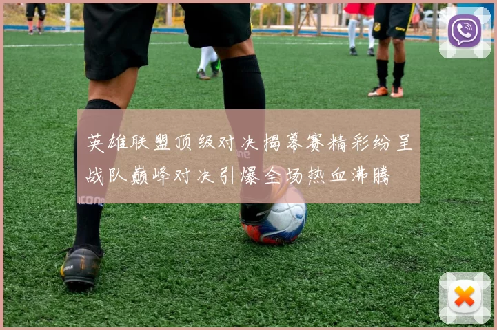 英雄联盟顶级对决揭幕赛精彩纷呈战队巅峰对决引爆全场热血沸腾