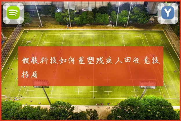 假肢科技如何重塑残疾人田径竞技格局