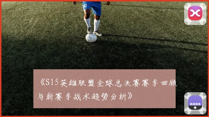 《S15英雄联盟全球总决赛赛季回顾与新赛季战术趋势分析》