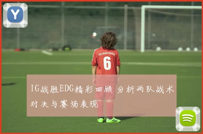 IG战胜EDG精彩回顾 分析两队战术对决与赛场表现