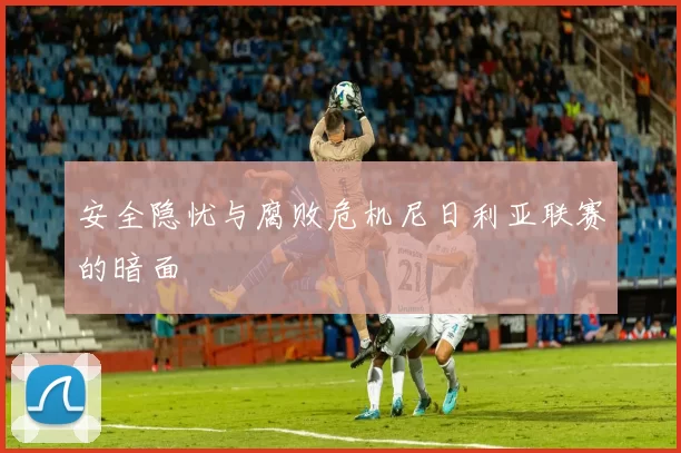 安全隐忧与腐败危机尼日利亚联赛的暗面