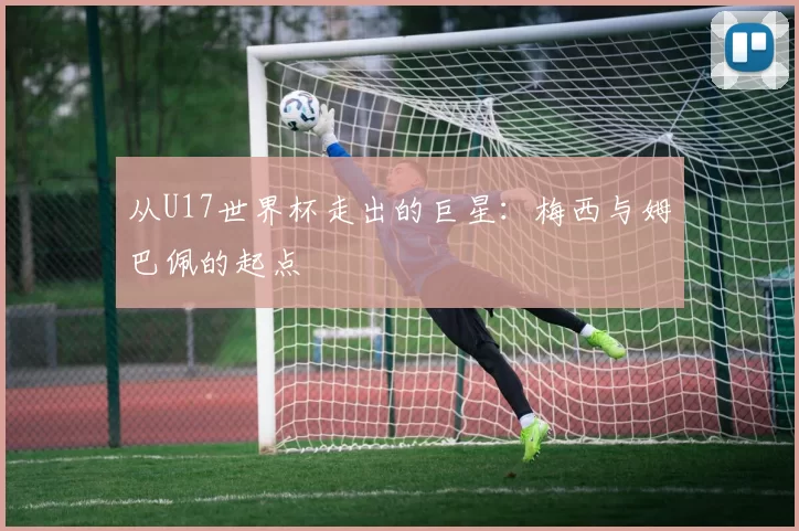 从U17世界杯走出的巨星：梅西与姆巴佩的起点