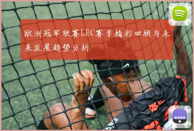 欧洲冠军联赛LEC赛季精彩回顾与未来发展趋势分析