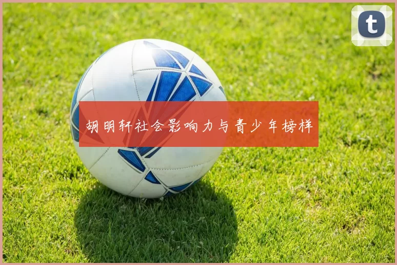 胡明轩社会影响力与青少年榜样