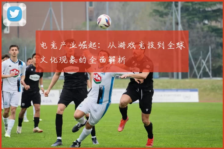 电竞产业崛起：从游戏竞技到全球文化现象的全面解析