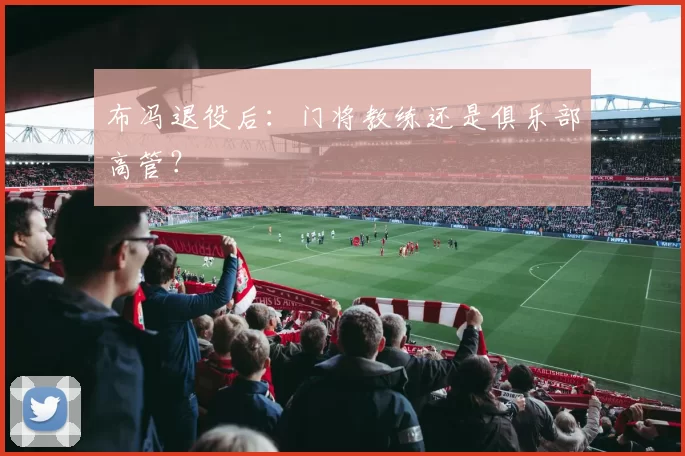 布冯退役后：门将教练还是俱乐部高管？