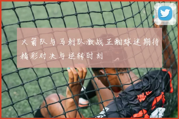 火箭队与马刺队激战正酣球迷期待精彩对决与逆转时刻