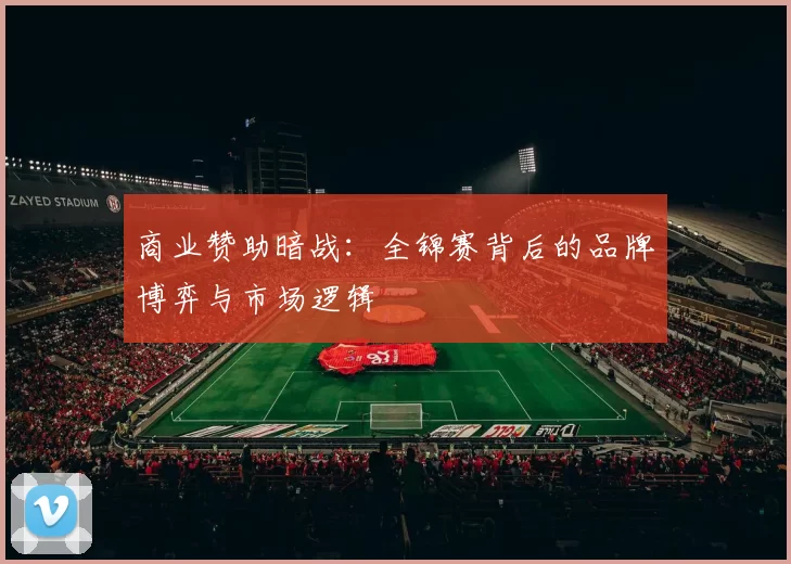 商业赞助暗战：全锦赛背后的品牌博弈与市场逻辑