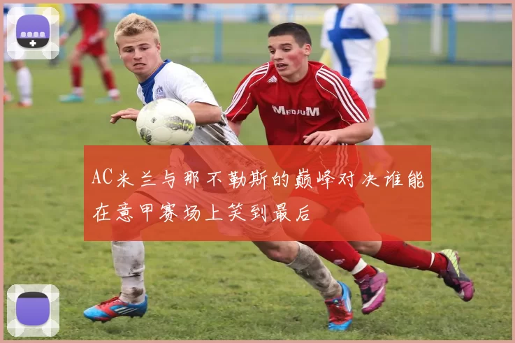 AC米兰与那不勒斯的巅峰对决谁能在意甲赛场上笑到最后