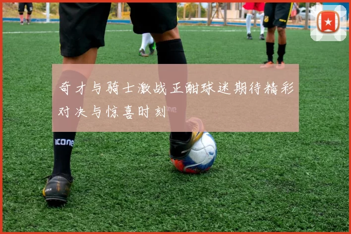 奇才与骑士激战正酣球迷期待精彩对决与惊喜时刻