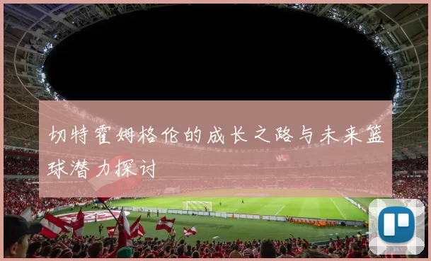 切特霍姆格伦的成长之路与未来篮球潜力探讨