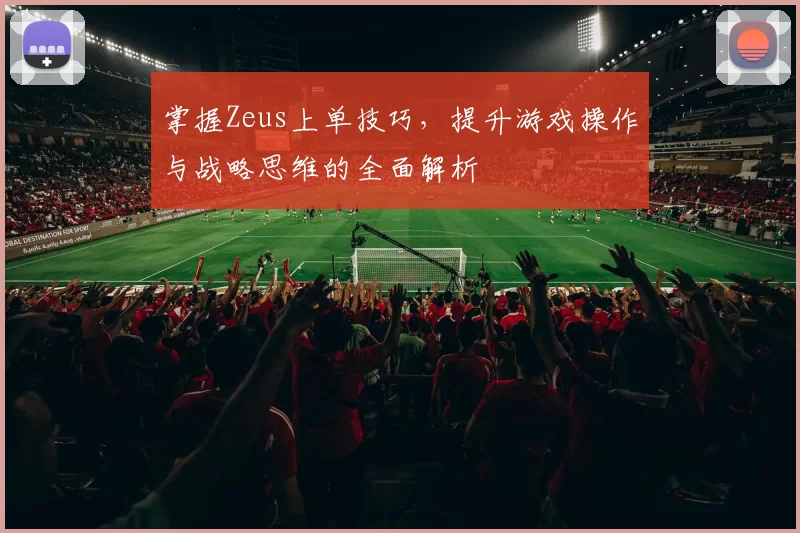 掌握Zeus上单技巧，提升游戏操作与战略思维的全面解析