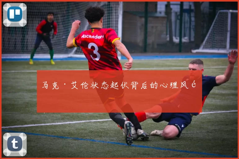马克·艾伦状态起伏背后的心理风险