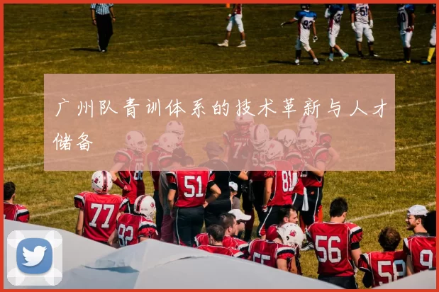 广州队青训体系的技术革新与人才储备
