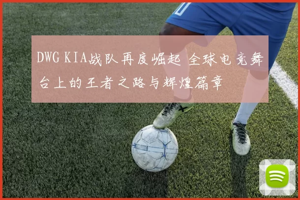 DWG KIA战队再度崛起 全球电竞舞台上的王者之路与辉煌篇章