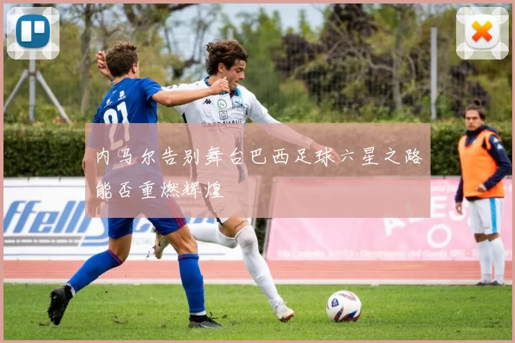 内马尔告别舞台巴西足球六星之路能否重燃辉煌