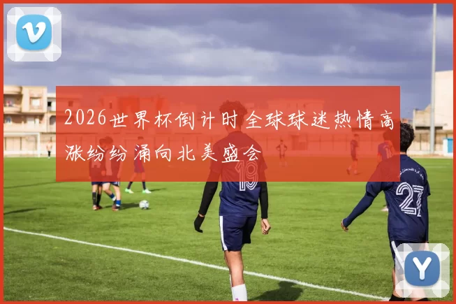 2026世界杯倒计时全球球迷热情高涨纷纷涌向北美盛会