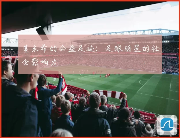 基米希的公益足迹：足球明星的社会影响力