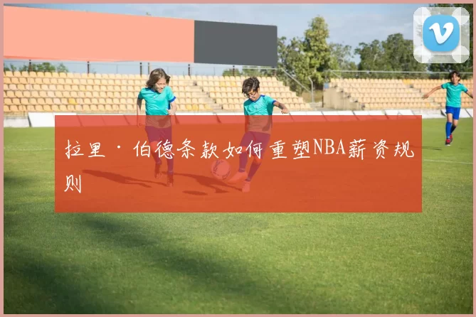 拉里·伯德条款如何重塑NBA薪资规则