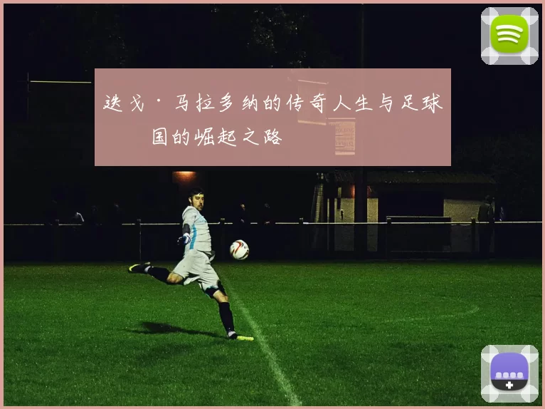 迭戈·马拉多纳的传奇人生与足球王国的崛起之路